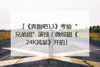 《奔跑吧13》考验“兄弟团”演技！微综剧《24K风暴》开拍