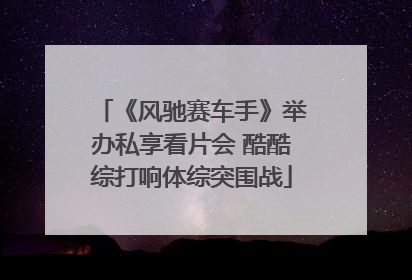 《风驰赛车手》举办私享看片会 酷酷综打响体综突围战