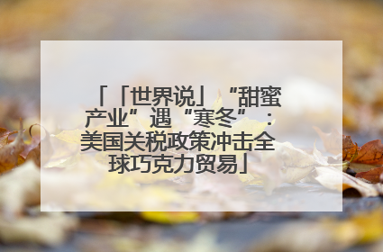 「世界说」“甜蜜产业”遇“寒冬”：美国关税政策冲击全球巧克力贸易
