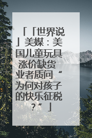 「世界说」美媒：美国儿童玩具涨价缺货 业者质问“为何对孩子的快乐征税？”