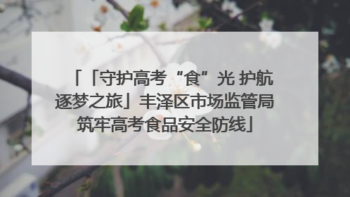 「守护高考“食”光 护航逐梦之旅」丰泽区市场监管局筑牢高考食品安全防线