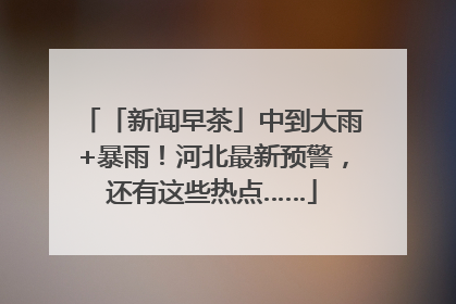 「新闻早茶」中到大雨+暴雨！河北最新预警，还有这些热点……