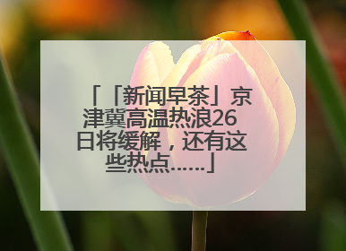 「新闻早茶」京津冀高温热浪26日将缓解，还有这些热点……