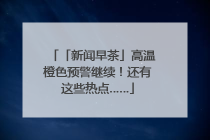 「新闻早茶」高温橙色预警继续！还有这些热点……