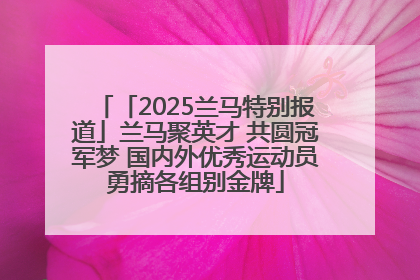 「2025兰马特别报道」兰马聚英才 共圆冠军梦 国内外优秀运动员勇摘各组别金牌