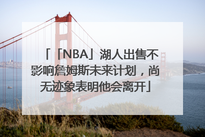 「NBA」湖人出售不影响詹姆斯未来计划，尚无迹象表明他会离开
