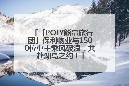 「POLY能量旅行团」保利物业与1500位业主乘风破浪，共赴湖岛之约！