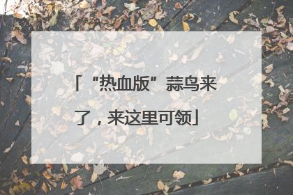 “热血版”蒜鸟来了，来这里可领