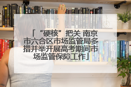 “硬核”把关 南京市六合区市场监管局多措并举开展高考期间市场监管保障工作