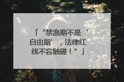 “禁渔期不是‘自由期’，法律红线不容触碰！”