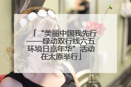 “美丽中国我先行——绿动双行线六五环境日嘉年华”活动在太原举行