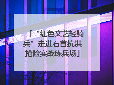 “红色文艺轻骑兵”走进石首抗洪抢险实战练兵场