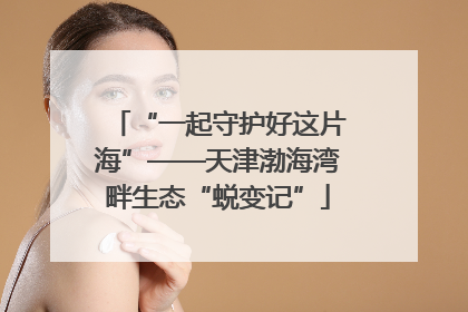 “一起守护好这片海”——天津渤海湾畔生态“蜕变记”