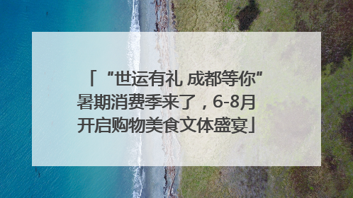 “世运有礼 成都等你”暑期消费季来了，6-8月开启购物美食文体盛宴
