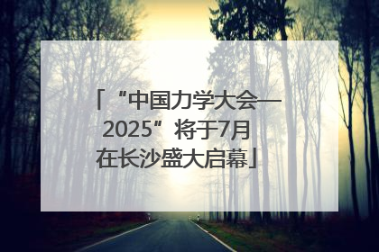 “中国力学大会—2025”将于7月在长沙盛大启幕