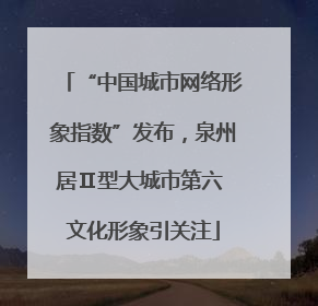 “中国城市网络形象指数”发布，泉州居Ⅱ型大城市第六 文化形象引关注