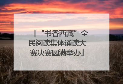 “书香西藏”全民阅读集体诵读大赛决赛圆满举办