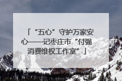 “五心”守护万家安心——记枣庄市“付强消费维权工作室”