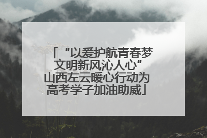 “以爱护航青春梦 文明新风沁人心”山西左云暖心行动为高考学子加油助威