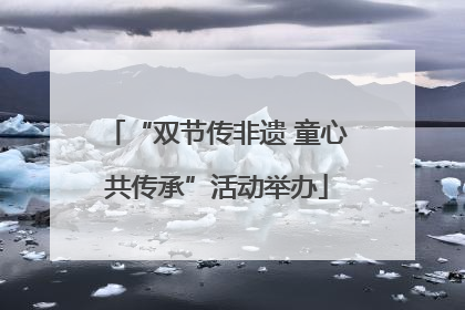 “双节传非遗 童心共传承”活动举办
