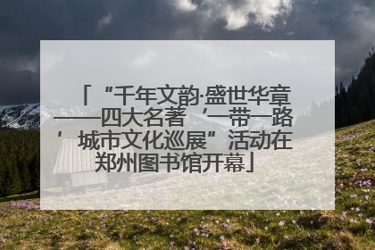 “千年文韵·盛世华章——四大名著‘一带一路’城市文化巡展”活动在郑州图书馆开幕