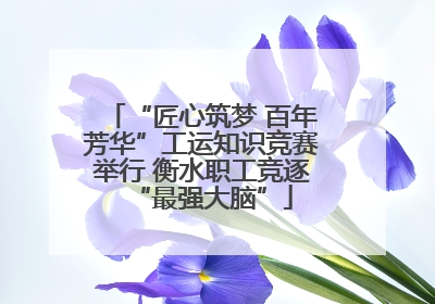 “匠心筑梦 百年芳华”工运知识竞赛举行 衡水职工竞逐“最强大脑”