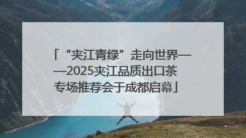 “夹江青绿”走向世界——2025夹江品质出口茶专场推荐会于成都启幕