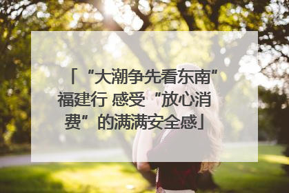 “大潮争先看东南”福建行 感受“放心消费”的满满安全感
