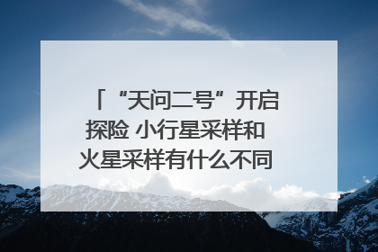 “天问二号”开启探险 小行星采样和火星采样有什么不同？｜科技观察