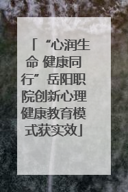 “心润生命 健康同行”岳阳职院创新心理健康教育模式获实效