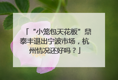 “小笼包天花板”鼎泰丰退出宁波市场，杭州情况还好吗？