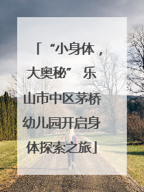 “小身体，大奥秘” 乐山市中区茅桥幼儿园开启身体探索之旅