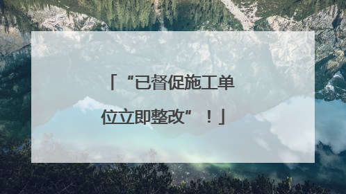 “已督促施工单位立即整改”！