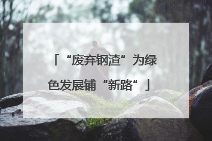“废弃钢渣”为绿色发展铺“新路”