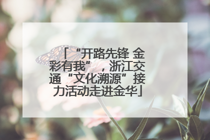 “开路先锋 金彩有我”，浙江交通“文化溯源”接力活动走进金华