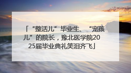 “整活儿”毕业生、“宠孩儿”的院长，豫北医学院2025届毕业典礼笑泪齐飞