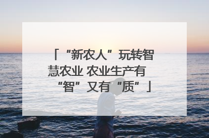 “新农人”玩转智慧农业 农业生产有“智”又有“质”