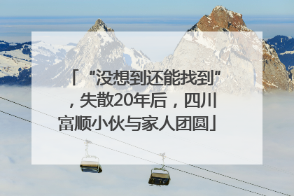 “没想到还能找到”，失散20年后，四川富顺小伙与家人团圆