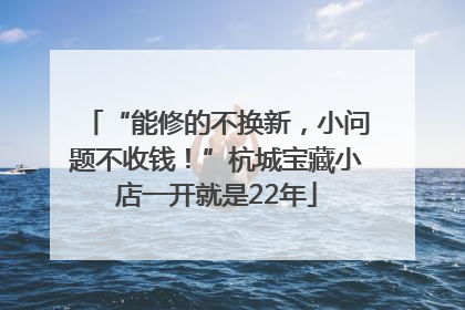 “能修的不换新，小问题不收钱！”杭城宝藏小店一开就是22年
