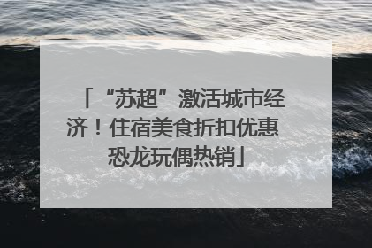 “苏超”激活城市经济！住宿美食折扣优惠 恐龙玩偶热销