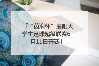 “茵浪杯”襄阳大学生足球超级联赛6月11日开赛