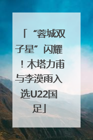 “蓉城双子星”闪耀！木塔力甫与李漠雨入选U22国足