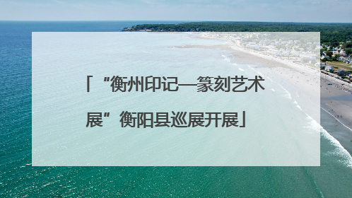 “衡州印记—篆刻艺术展”衡阳县巡展开展