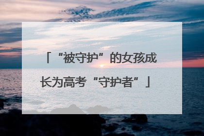 “被守护”的女孩成长为高考“守护者”