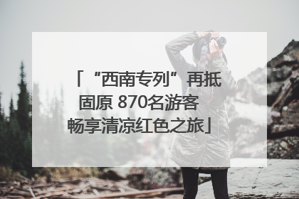 “西南专列”再抵固原 870名游客畅享清凉红色之旅