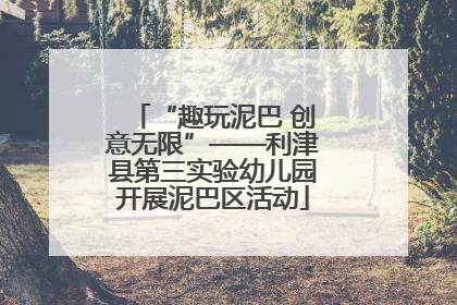 “趣玩泥巴 创意无限”——利津县第三实验幼儿园开展泥巴区活动
