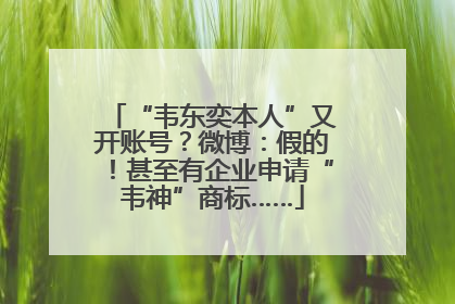 “韦东奕本人”又开账号？微博：假的！甚至有企业申请“韦神”商标……