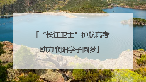 “长江卫士”护航高考 助力襄阳学子圆梦