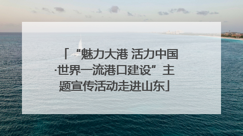 “魅力大港 活力中国·世界一流港口建设”主题宣传活动走进山东