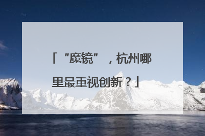 “魔镜”，杭州哪里最重视创新？